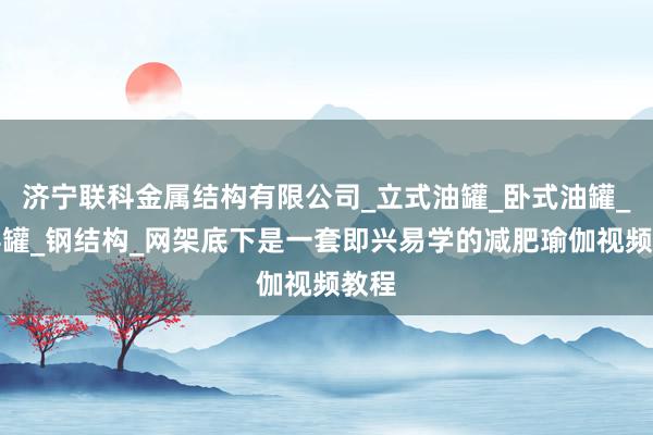 济宁联科金属结构有限公司_立式油罐_卧式油罐_双层罐_钢结构_网架底下是一套即兴易学的减肥瑜伽视频教程