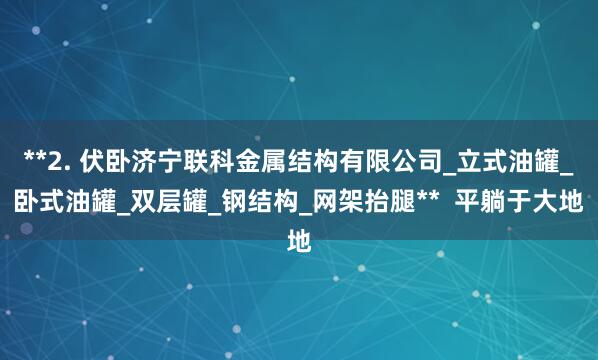 **2. 伏卧济宁联科金属结构有限公司_立式油罐_卧式油罐_双层罐_钢结构_网架抬腿**  平躺于大地