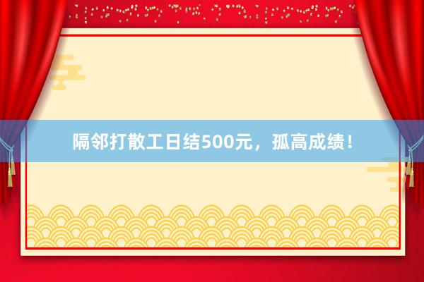 隔邻打散工日结500元,孤高成绩!