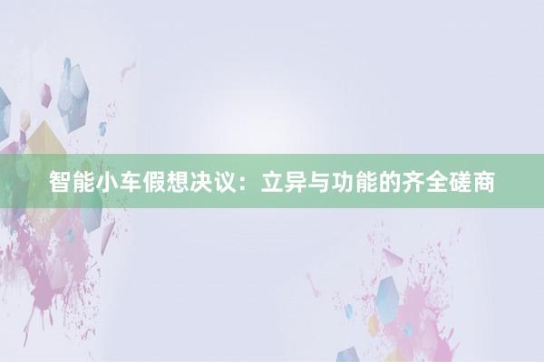 智能小车假想决议：立异与功能的齐全磋商