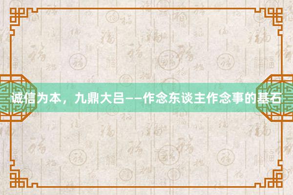诚信为本，九鼎大吕——作念东谈主作念事的基石