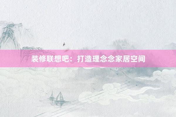 装修联想吧：打造理念念家居空间