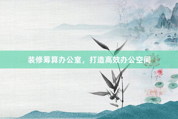 装修筹算办公室，打造高效办公空间