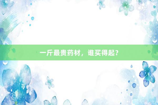 一斤最贵药材，谁买得起？