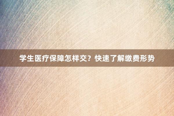 学生医疗保障怎样交？快速了解缴费形势