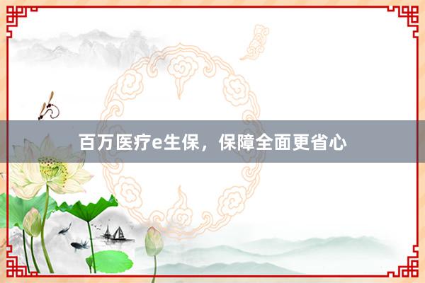 百万医疗e生保，保障全面更省心