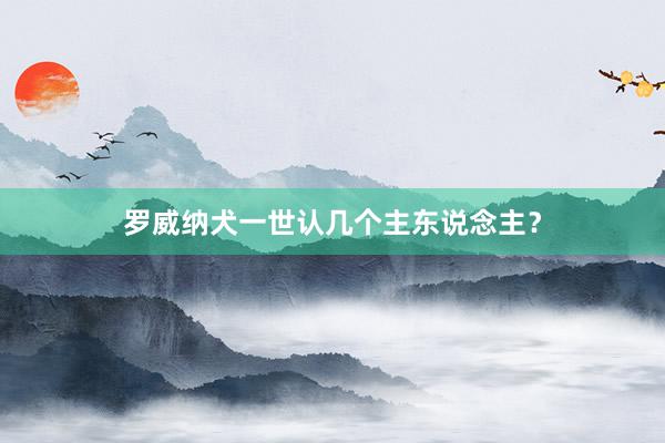 罗威纳犬一世认几个主东说念主？